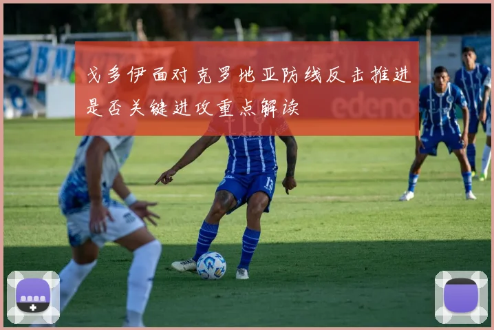 戈多伊面对克罗地亚防线反击推进是否关键进攻重点解读