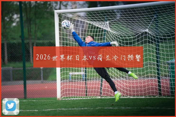2026世界杯日本vs荷兰冷门预警
