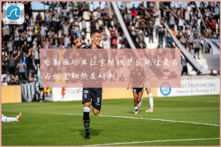 哈勒面对库拉索防线禁区跑位是否占优金靴热度研判