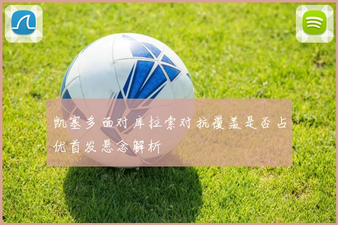 凯塞多面对库拉索对抗覆盖是否占优首发悬念解析