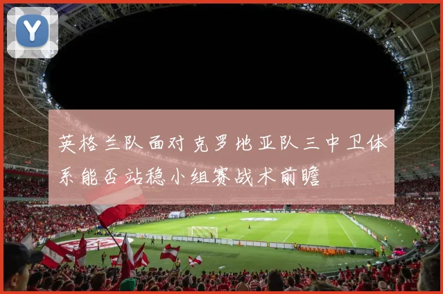 英格兰队面对克罗地亚队三中卫体系能否站稳小组赛战术前瞻