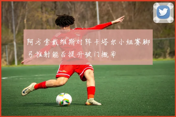 阿方索戴维斯对阵卡塔尔小组赛脚弓推射能否提升破门概率