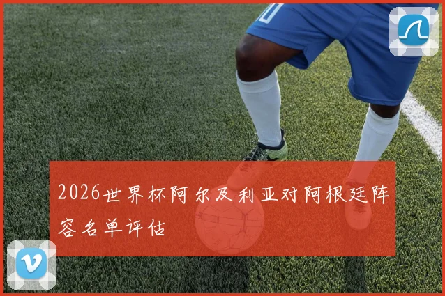 2026世界杯阿尔及利亚对阿根廷阵容名单评估