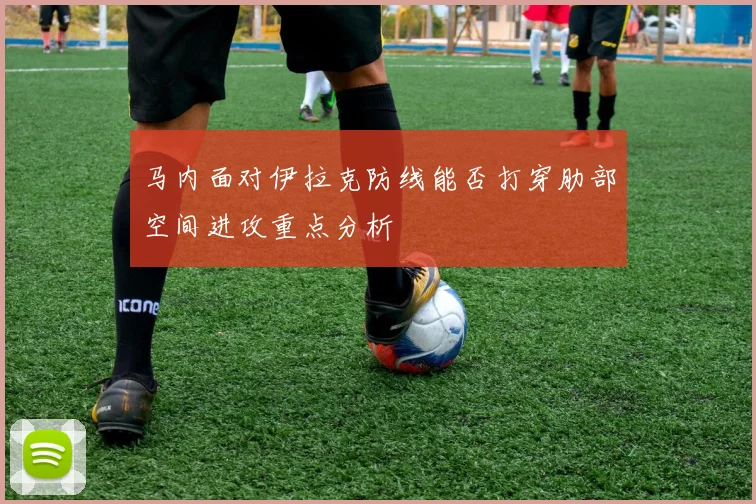 马内面对伊拉克防线能否打穿肋部空间进攻重点分析