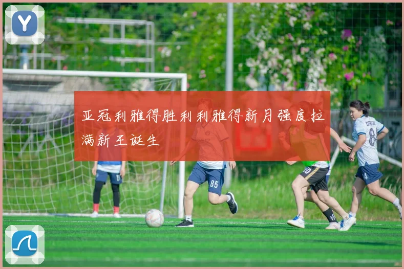 亚冠利雅得胜利利雅得新月强度拉满新王诞生