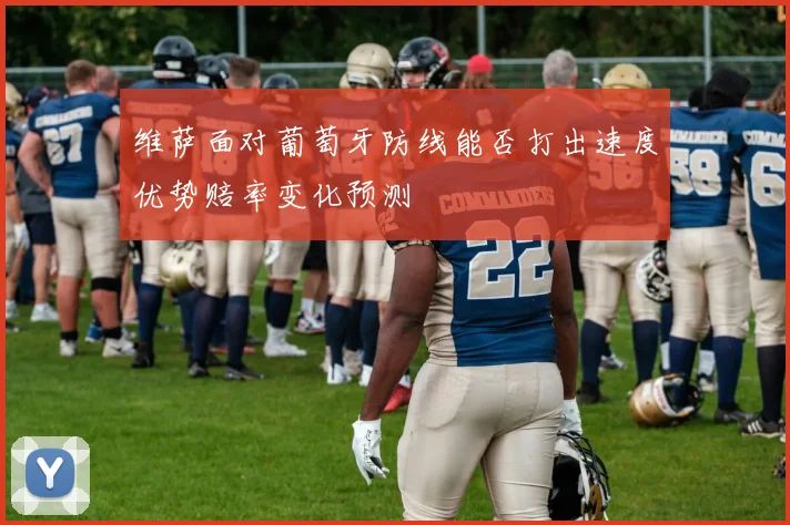维萨面对葡萄牙防线能否打出速度优势赔率变化预测