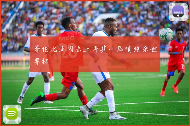 哥伦比亚闪击土耳其，压哨绝杀世界杯