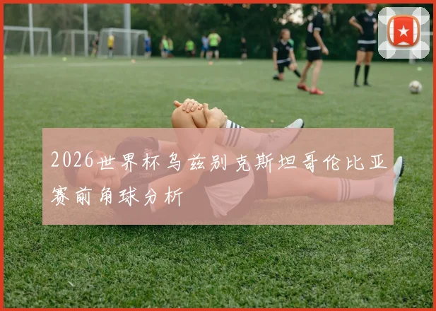 2026世界杯乌兹别克斯坦哥伦比亚赛前角球分析