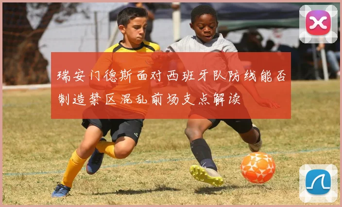 瑞安门德斯面对西班牙队防线能否制造禁区混乱前场支点解读