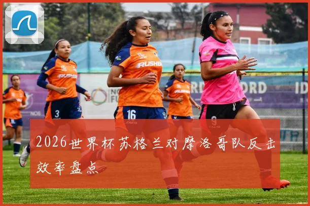 2026世界杯苏格兰对摩洛哥队反击效率盘点