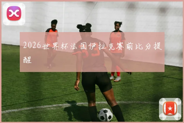 2026世界杯法国伊拉克赛前比分提醒