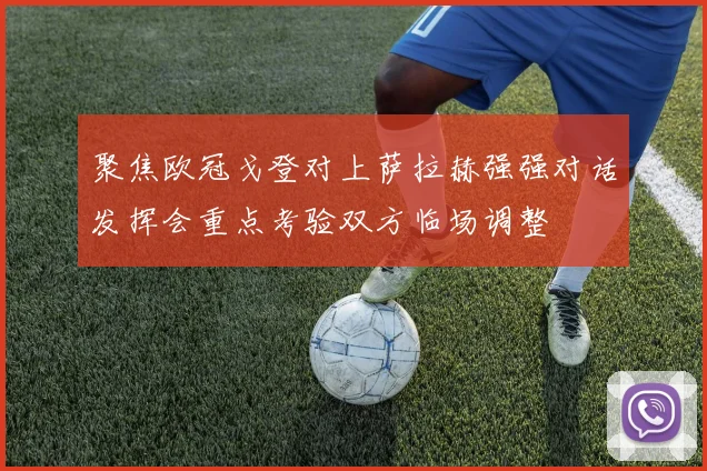 聚焦欧冠戈登对上萨拉赫强强对话发挥会重点考验双方临场调整