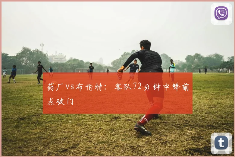 药厂vs布伦特：客队72分钟中锋前点破门