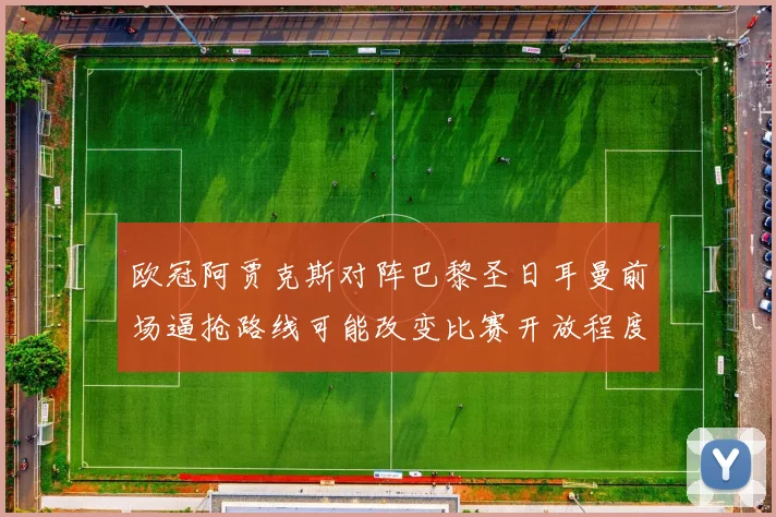欧冠阿贾克斯对阵巴黎圣日耳曼前场逼抢路线可能改变比赛开放程度