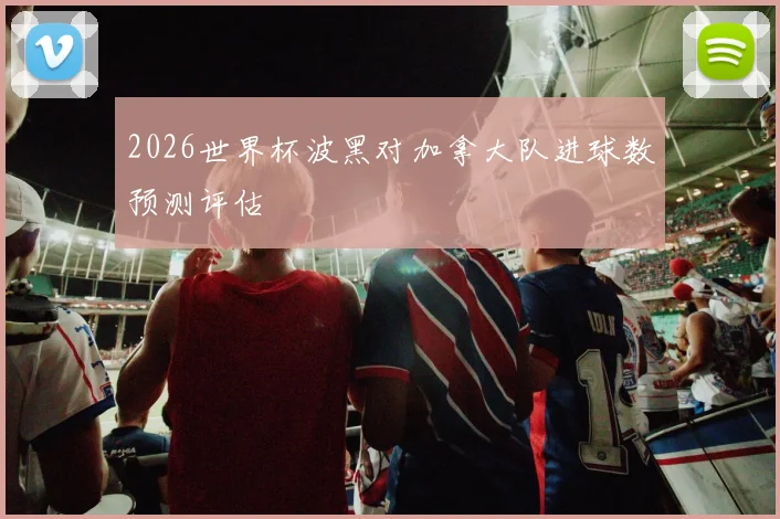 2026世界杯波黑对加拿大队进球数预测评估