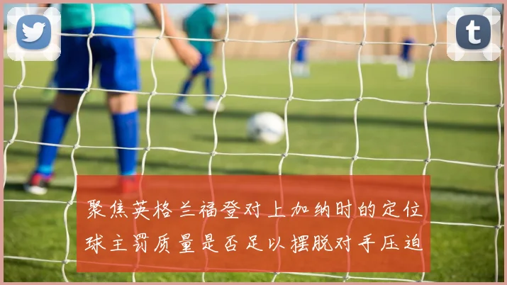 聚焦英格兰福登对上加纳时的定位球主罚质量是否足以摆脱对手压迫
