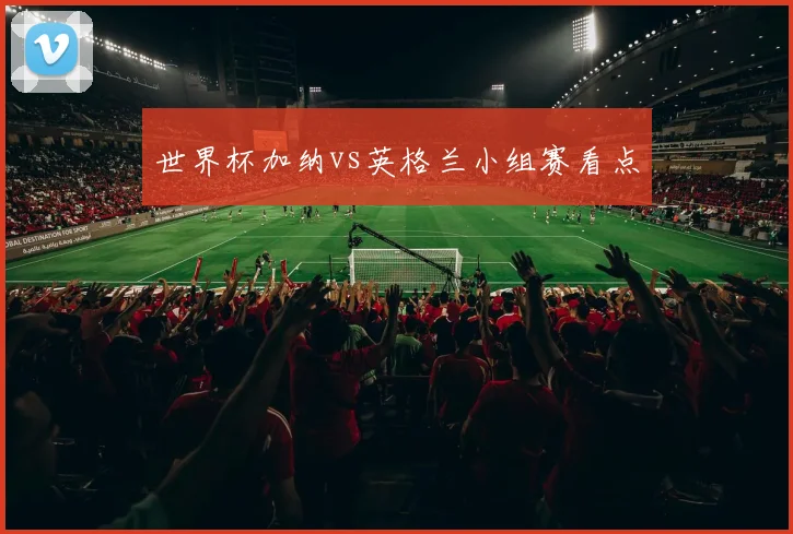 世界杯加纳vs英格兰小组赛看点