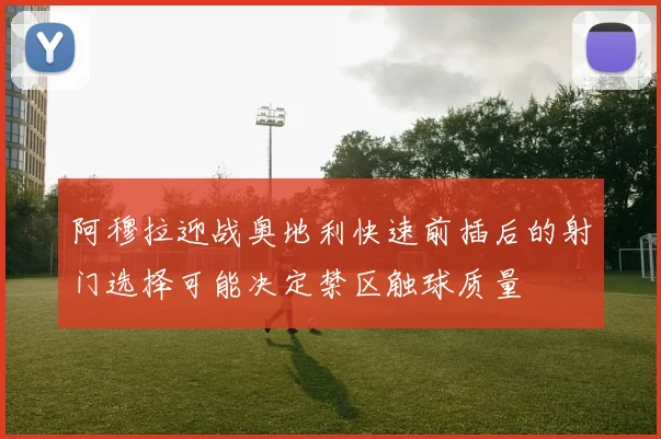 阿穆拉迎战奥地利快速前插后的射门选择可能决定禁区触球质量