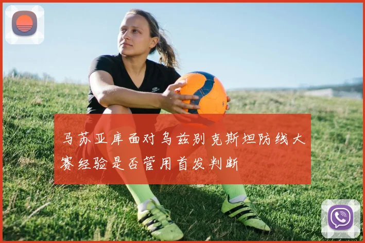 马苏亚库面对乌兹别克斯坦防线大赛经验是否管用首发判断