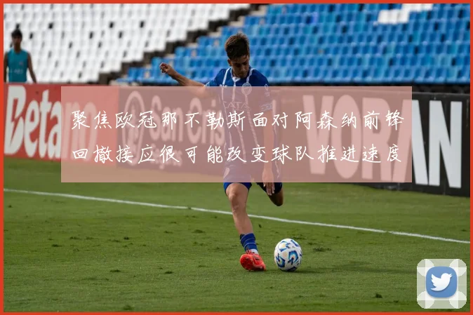 聚焦欧冠那不勒斯面对阿森纳前锋回撤接应很可能改变球队推进速度