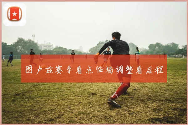 图卢兹赛季看点临场调整看后程