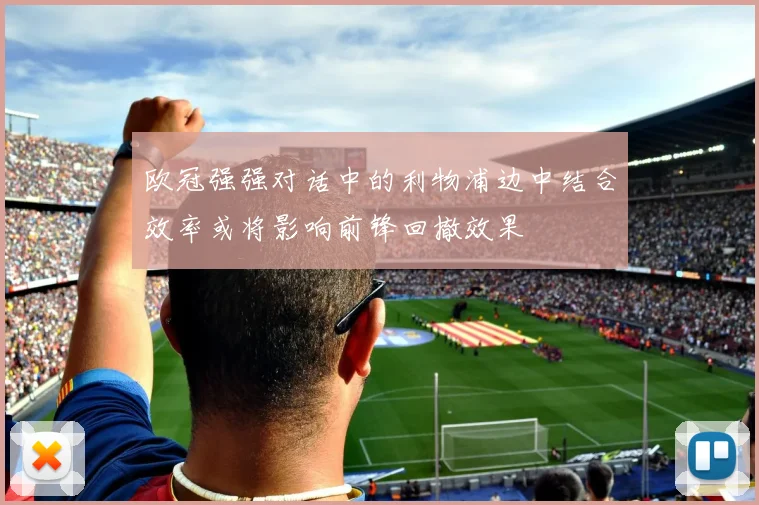 欧冠强强对话中的利物浦边中结合效率或将影响前锋回撤效果