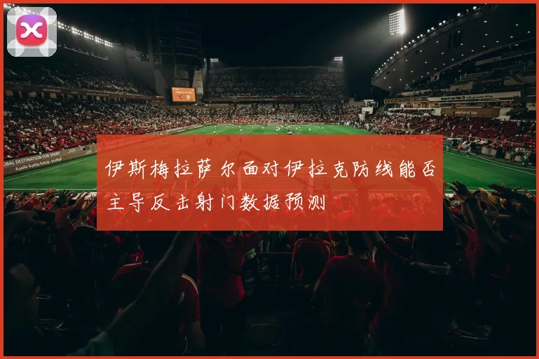 伊斯梅拉萨尔面对伊拉克防线能否主导反击射门数据预测