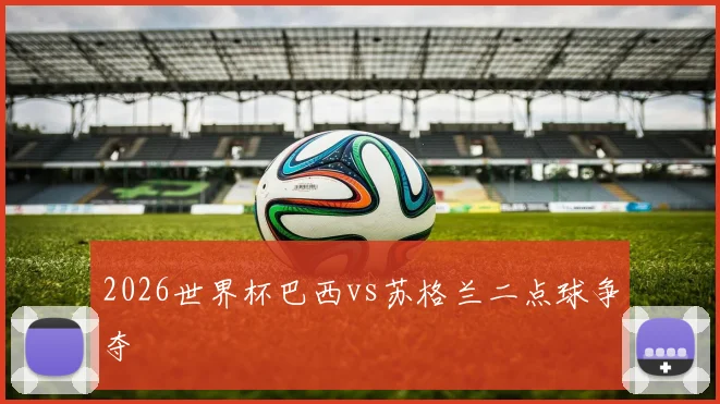 2026世界杯巴西vs苏格兰二点球争夺