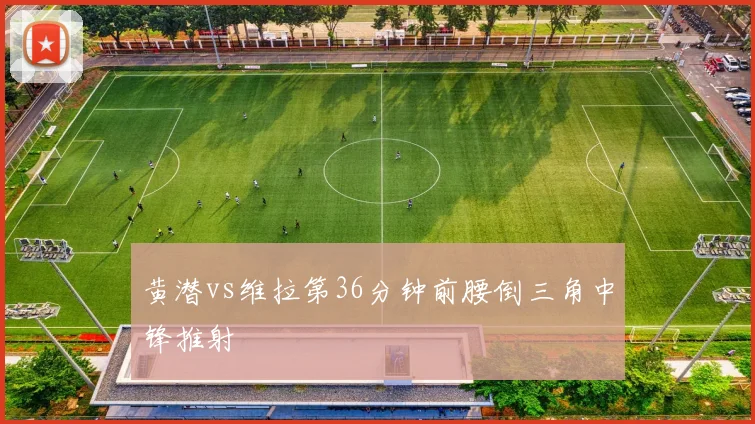 黄潜vs维拉第36分钟前腰倒三角中锋推射