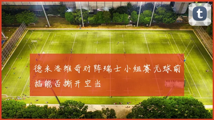 德米洛维奇对阵瑞士小组赛无球前插能否撕开空当