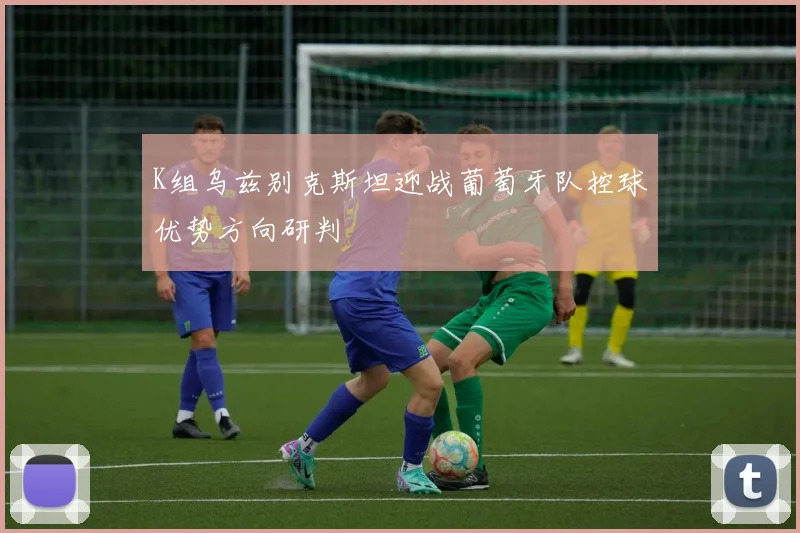 K组乌兹别克斯坦迎战葡萄牙队控球优势方向研判