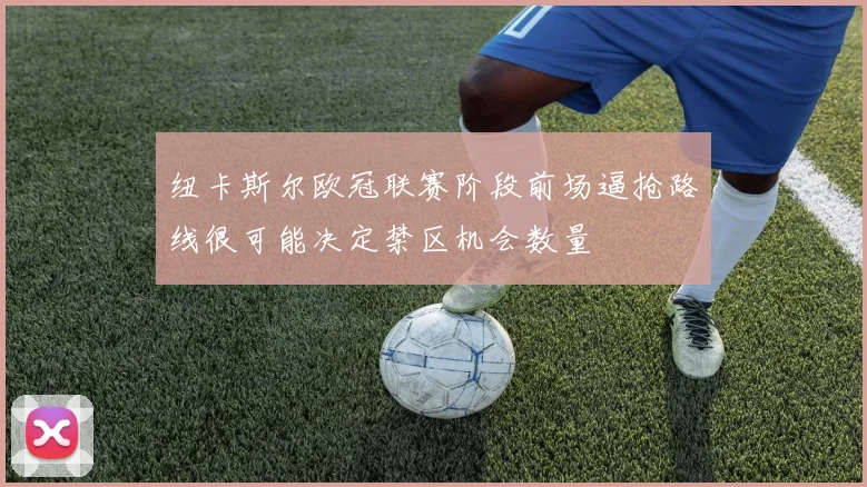 纽卡斯尔欧冠联赛阶段前场逼抢路线很可能决定禁区机会数量