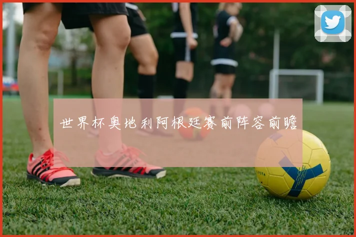 世界杯奥地利阿根廷赛前阵容前瞻