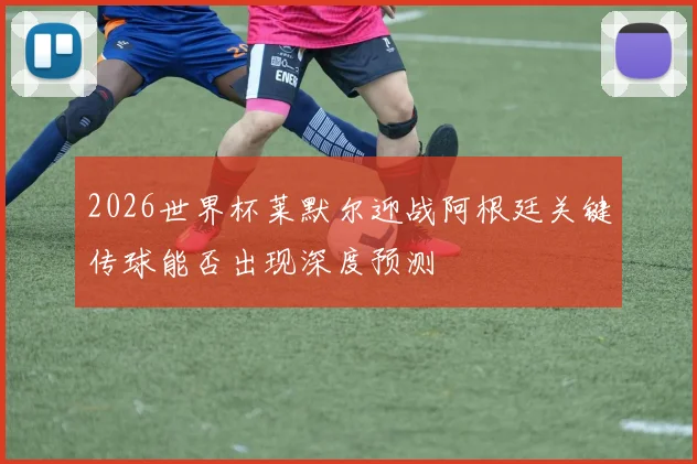 2026世界杯莱默尔迎战阿根廷关键传球能否出现深度预测