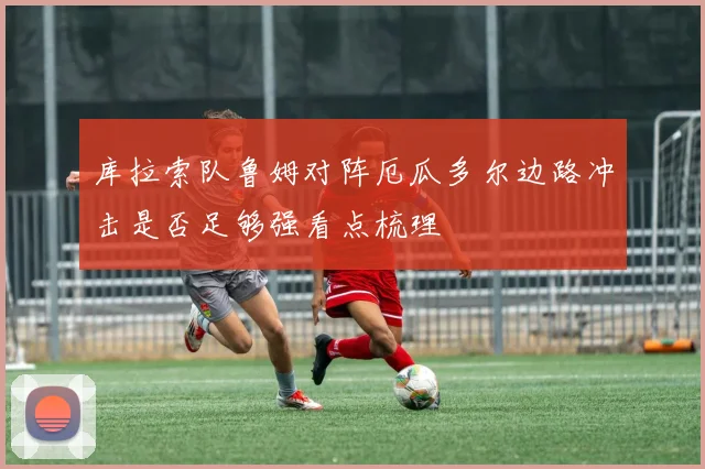 库拉索队鲁姆对阵厄瓜多尔边路冲击是否足够强看点梳理