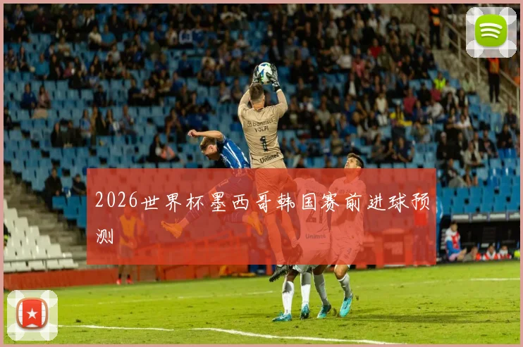 2026世界杯墨西哥韩国赛前进球预测