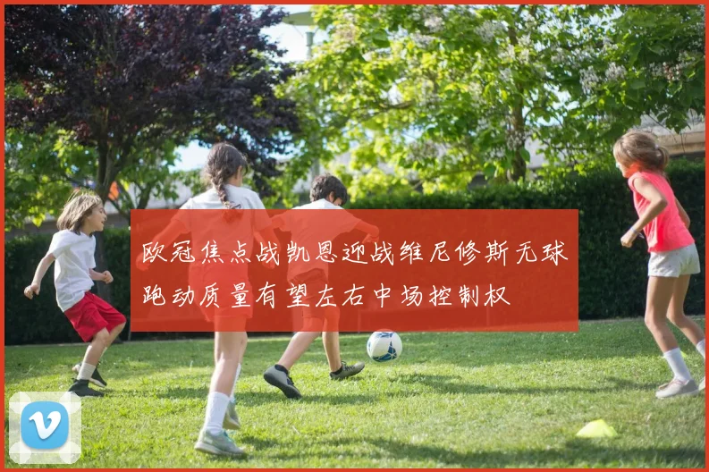 欧冠焦点战凯恩迎战维尼修斯无球跑动质量有望左右中场控制权