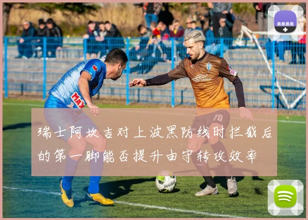 瑞士阿坎吉对上波黑防线时拦截后的第一脚能否提升由守转攻效率