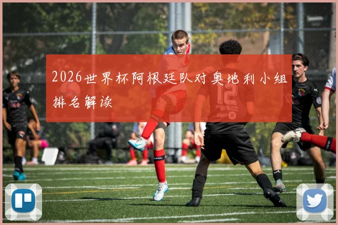 2026世界杯阿根廷队对奥地利小组排名解读