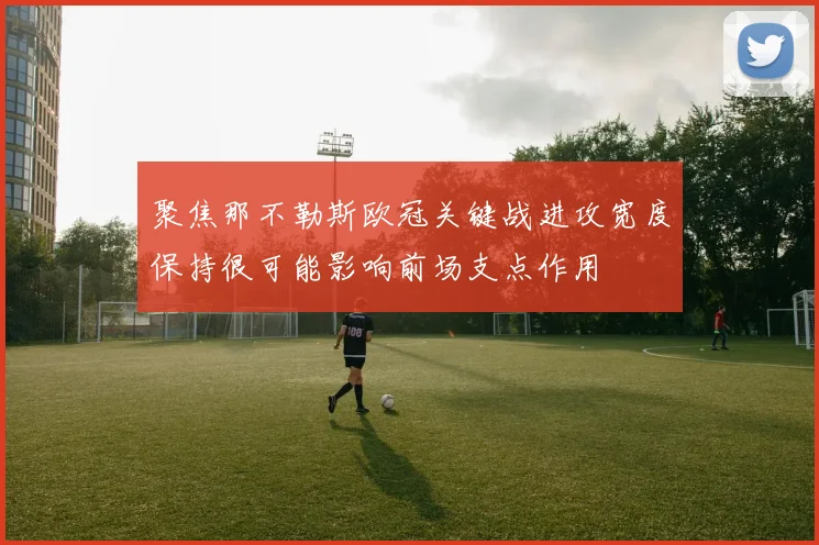 聚焦那不勒斯欧冠关键战进攻宽度保持很可能影响前场支点作用