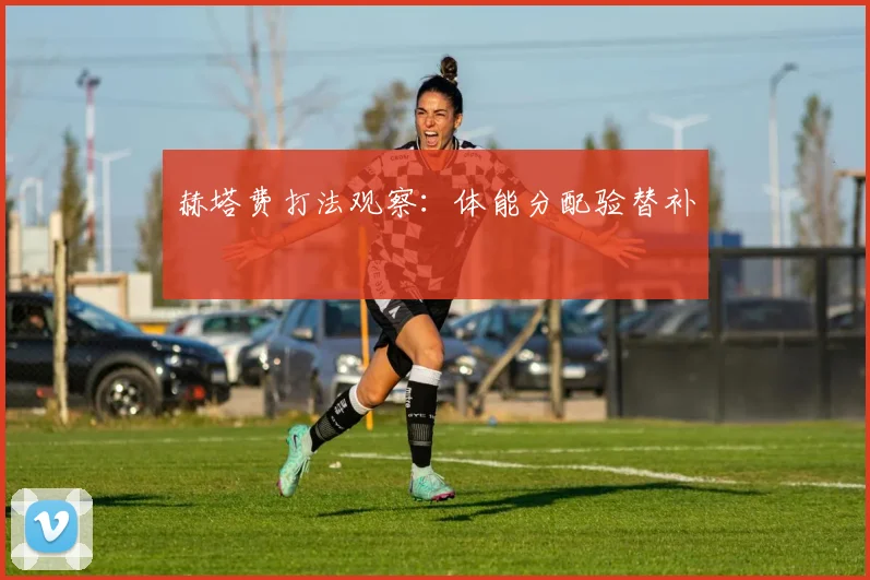 赫塔费打法观察：体能分配验替补