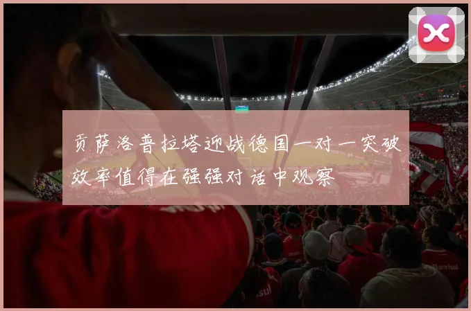 贡萨洛普拉塔迎战德国一对一突破效率值得在强强对话中观察
