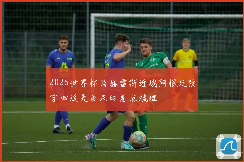 2026世界杯马赫雷斯迎战阿根廷防守回追是否及时看点梳理