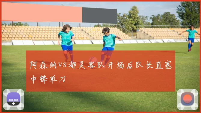 阿森纳vs都灵客队开场后队长直塞中锋单刀