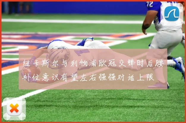 纽卡斯尔与利物浦欧冠交锋时后腰补位意识有望左右强强对话上限