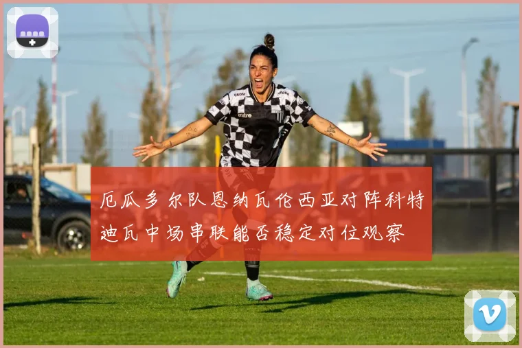 厄瓜多尔队恩纳瓦伦西亚对阵科特迪瓦中场串联能否稳定对位观察