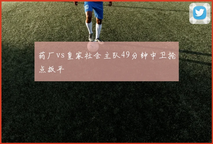 药厂vs皇家社会主队49分钟中卫抢点扳平