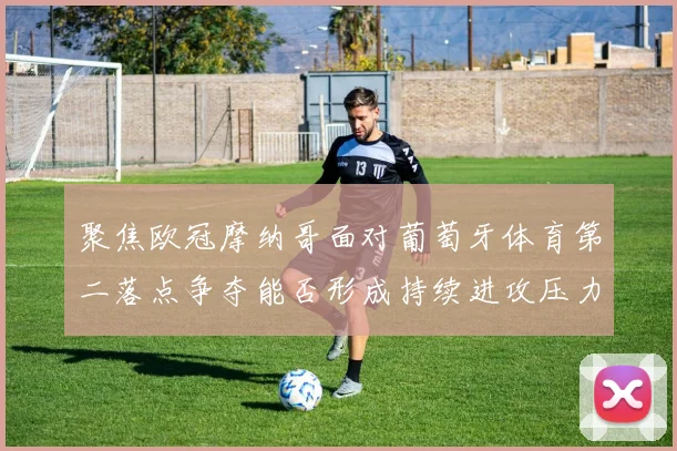 聚焦欧冠摩纳哥面对葡萄牙体育第二落点争夺能否形成持续进攻压力