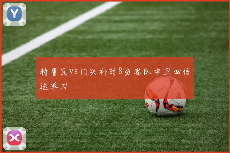 特鲁瓦vs门兴补时8分客队中卫回传送单刀
